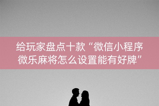 给玩家盘点十款“微信小程序微乐麻将怎么设置能有好牌”（助赢神器)