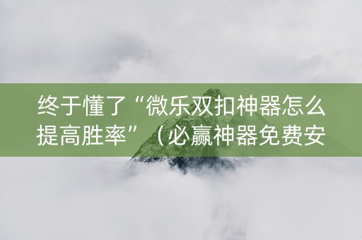 终于懂了“微乐双扣神器怎么提高胜率”（必赢神器免费安装)