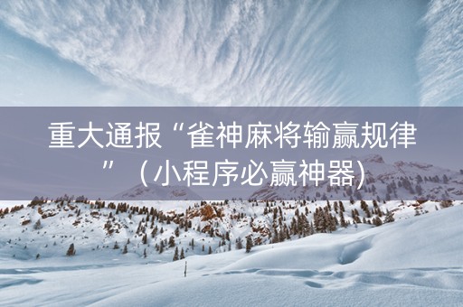 重大通报“雀神麻将输赢规律”（小程序必赢神器)