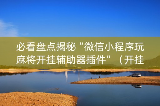 必看盘点揭秘“微信小程序玩麻将开挂辅助器插件”（开挂辅助脚本)
