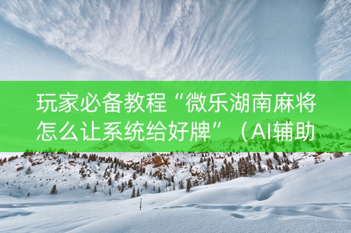 玩家必备教程“微乐湖南麻将怎么让系统给好牌”（AI辅助胡牌规则)