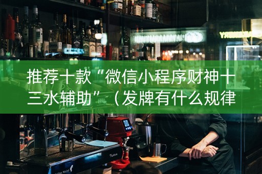 推荐十款“微信小程序财神十三水辅助”（发牌有什么规律吗)