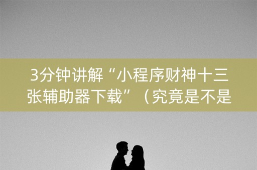 3分钟讲解“小程序财神十三张辅助器下载”（究竟是不是有挂)