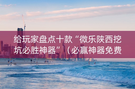 给玩家盘点十款“微乐陕西挖坑必胜神器”（必赢神器免费安装)