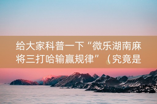 给大家科普一下“微乐湖南麻将三打哈输赢规律”（究竟是不是有挂)