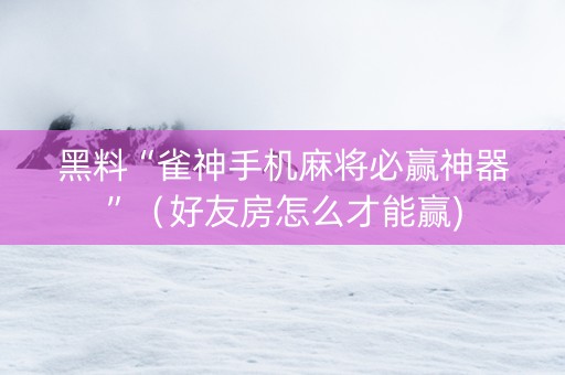 黑料“雀神手机麻将必赢神器”（好友房怎么才能赢)