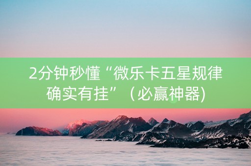 2分钟秒懂“微乐卡五星规律确实有挂”（必赢神器)