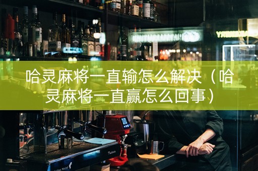 哈灵麻将一直输怎么解决（哈灵麻将一直赢怎么回事）