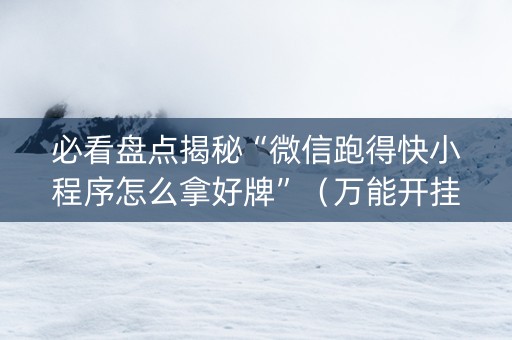 必看盘点揭秘“微信跑得快小程序怎么拿好牌”（万能开挂器)