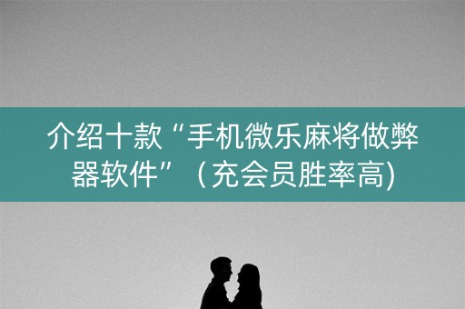 介绍十款“手机微乐麻将做弊器软件”（充会员胜率高)