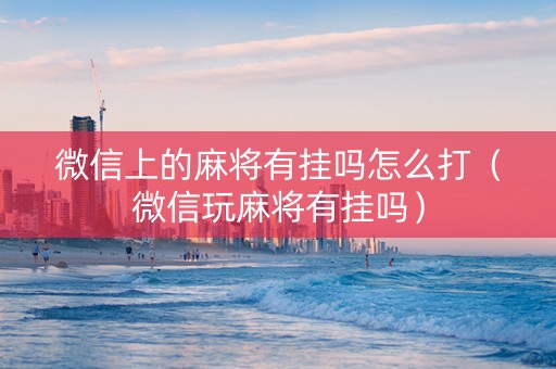 微信上的麻将有挂吗怎么打（微信玩麻将有挂吗）