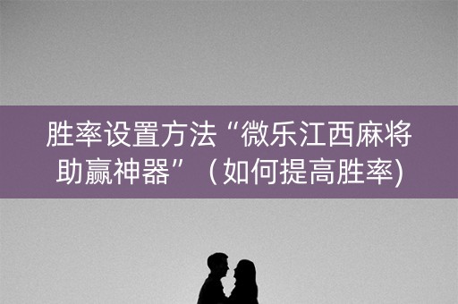 胜率设置方法“微乐江西麻将助赢神器”（如何提高胜率)
