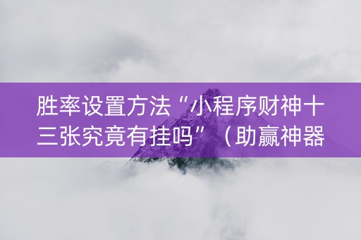胜率设置方法“小程序财神十三张究竟有挂吗”（助赢神器购买)