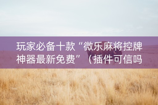 玩家必备十款“微乐麻将控牌神器最新免费”（插件可信吗)