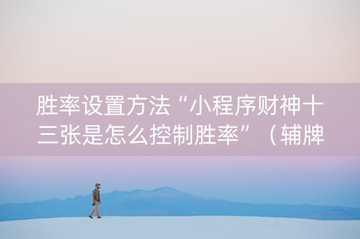 胜率设置方法“小程序财神十三张是怎么控制胜率”（辅牌器插件购买)