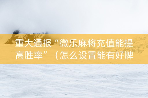 重大通报“微乐麻将充值能提高胜率”（怎么设置能有好牌)