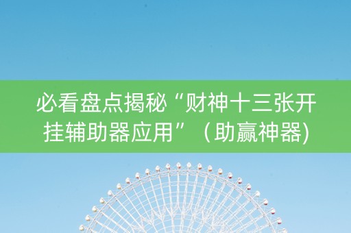 必看盘点揭秘“财神十三张开挂辅助器应用”（助赢神器)