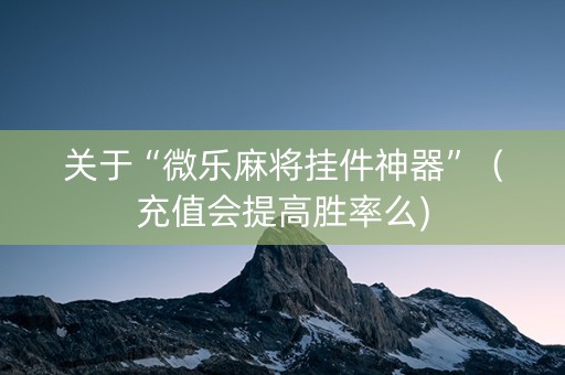 关于“微乐麻将挂件神器”（充值会提高胜率么)
