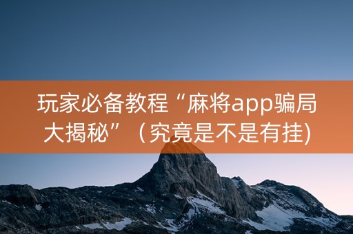 玩家必备教程“麻将app骗局大揭秘”（究竟是不是有挂)