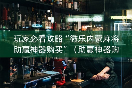 玩家必看攻略“微乐内蒙麻将助赢神器购买”（助赢神器购买)