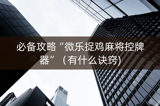 必备攻略“微乐捉鸡麻将控牌器”（有什么诀窍)