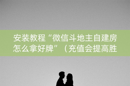 安装教程“微信斗地主自建房怎么拿好牌”（充值会提高胜率么)