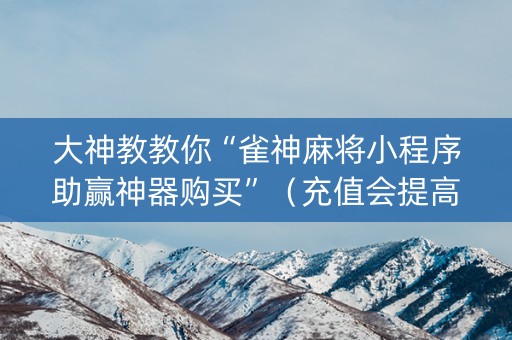 大神教教你“雀神麻将小程序助赢神器购买”（充值会提高胜率么)
