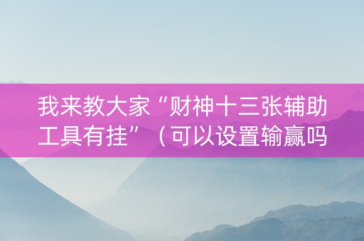我来教大家“财神十三张辅助工具有挂”（可以设置输赢吗)