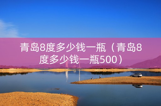 青岛8度多少钱一瓶（青岛8度多少钱一瓶500）
