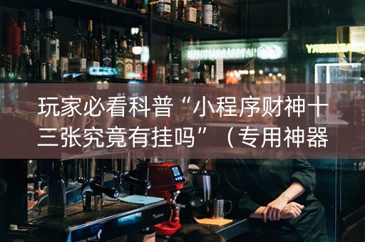 玩家必看科普“小程序财神十三张究竟有挂吗”（专用神器下载)