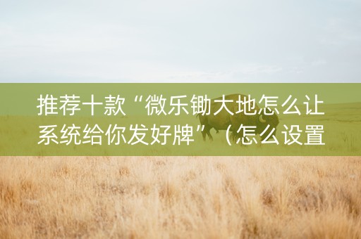 推荐十款“微乐锄大地怎么让系统给你发好牌”（怎么设置才能赢)