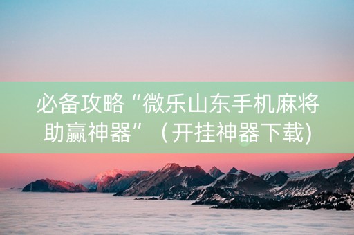 必备攻略“微乐山东手机麻将助赢神器”（开挂神器下载)