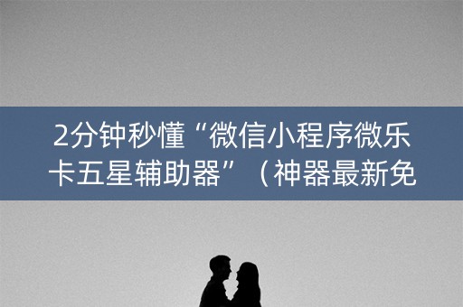 2分钟秒懂“微信小程序微乐卡五星辅助器”（神器最新免费)
