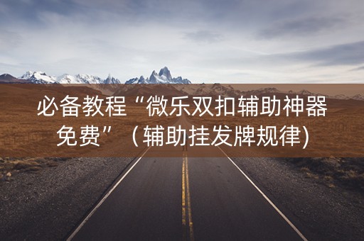 必备教程“微乐双扣辅助神器免费”（辅助挂发牌规律)