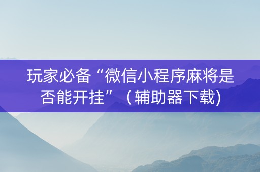 玩家必备“微信小程序麻将是否能开挂”（辅助器下载)