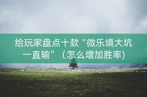 给玩家盘点十款“微乐填大坑一直输”（怎么增加胜率)