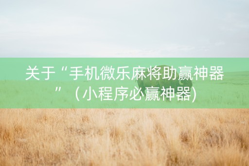 关于“手机微乐麻将助赢神器”（小程序必赢神器)