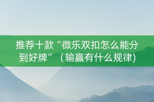 推荐十款“微乐双扣怎么能分到好牌”（输赢有什么规律)