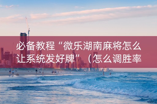 必备教程“微乐湖南麻将怎么让系统发好牌”（怎么调胜率)