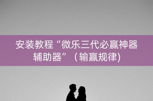 安装教程“微乐三代必赢神器辅助器”（输赢规律)