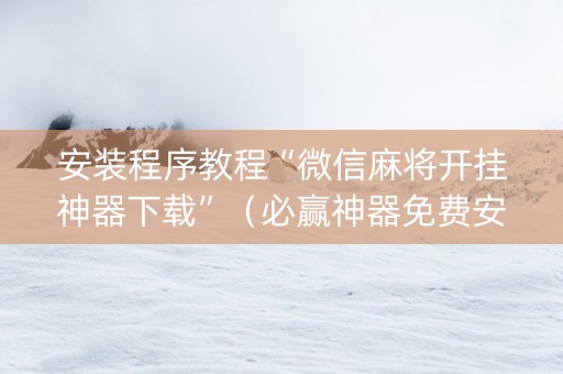 安装程序教程“微信麻将开挂神器下载”（必赢神器免费安装)