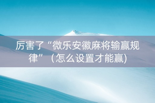 厉害了“微乐安徽麻将输赢规律”（怎么设置才能赢)