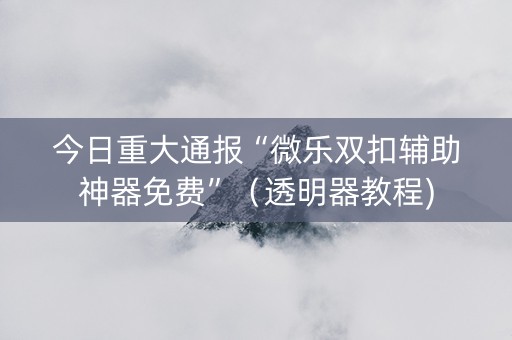 今日重大通报“微乐双扣辅助神器免费”（透明器教程)