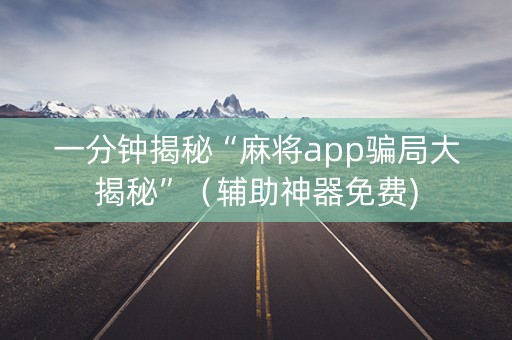 一分钟揭秘“麻将app骗局大揭秘”（辅助神器免费)