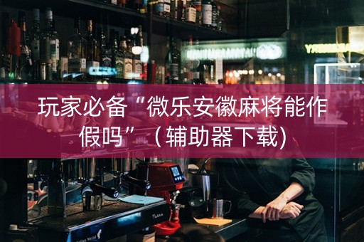 玩家必备“微乐安徽麻将能作假吗”（辅助器下载)