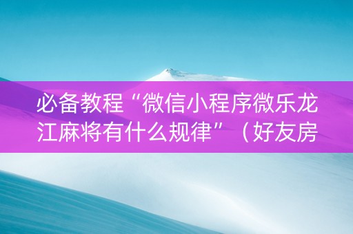 必备教程“微信小程序微乐龙江麻将有什么规律”（好友房怎么才能赢)