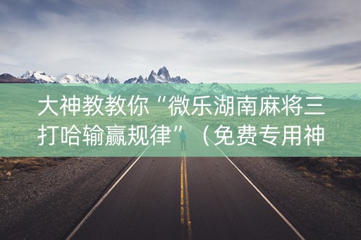 大神教教你“微乐湖南麻将三打哈输赢规律”（免费专用神器)