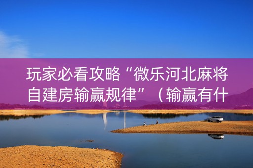 玩家必看攻略“微乐河北麻将自建房输赢规律”（输赢有什么规律)