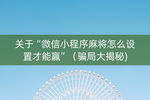 关于“微信小程序麻将怎么设置才能赢”（骗局大揭秘)