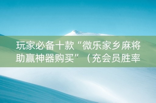 玩家必备十款“微乐家乡麻将助赢神器购买”（充会员胜率高)
